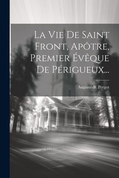 Produktbild: La Vie De Saint Front, Ap&ocirc;tre, Premier &Eacute;v&ecirc;que De P&eacute;rigueux...