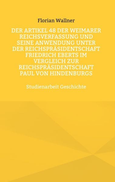 Produktbild: Der Artikel 48 der Weimarer Reichsverfassung und seine Anwendung unter der Reichspr&auml;sidentschaft Friedrich Eberts im Vergleich zur Reichspr&auml;sidentschaft Paul von Hindenburgs