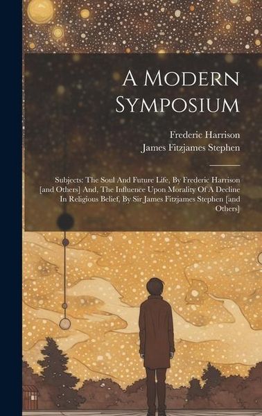 Produktbild: A Modern Symposium: Subjects: The Soul And Future Life, By Frederic Harrison [and Others] And, The Influence Upon Morality Of A Decline In