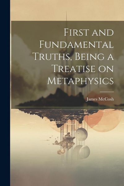 Produktbild: First and Fundamental Truths, Being a Treatise on Metaphysics