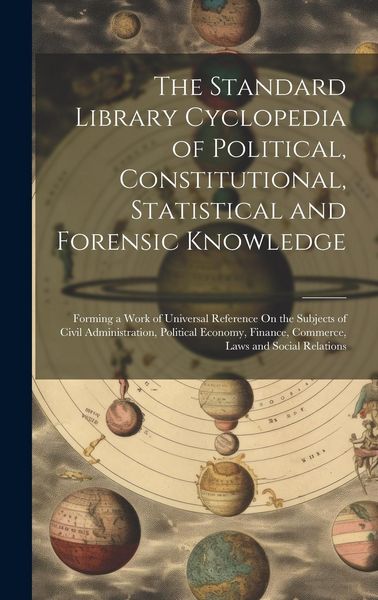 Produktbild: The Standard Library Cyclopedia of Political, Constitutional, Statistical and Forensic Knowledge: Forming a Work of Universal Reference On the Subject
