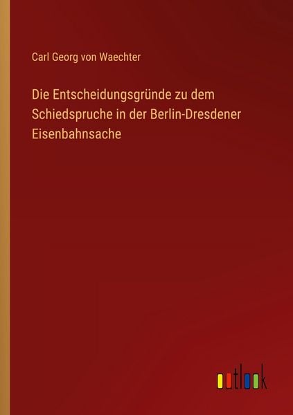 Die Entscheidungsgründe zu dem Schiedspruche in der Berlin-Dresdener Eisenbahnsache, Taschenbuch von Carl Georg Waechter, Outlook, 9783368525996