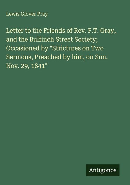 Produktbild: Letter to the Friends of Rev. F.T. Gray, and the Bulfinch Street Society; Occasioned by "Strictures on Two Sermons, Preached by him, on Sun. Nov. 29, 1841"