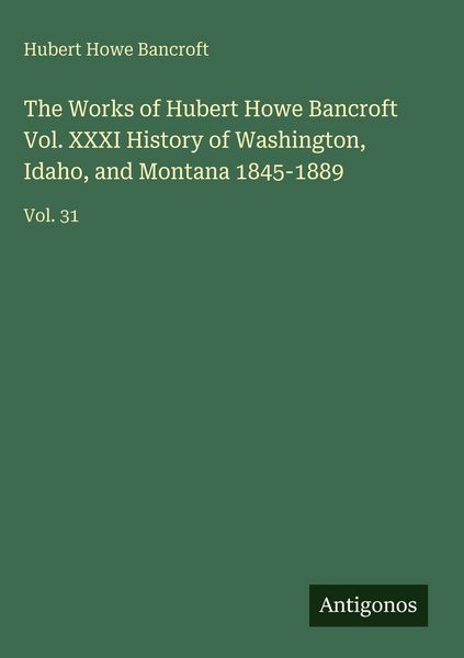 Produktbild: The Works of Hubert Howe Bancroft Vol. XXXI History of Washington, Idaho, and Montana 1845-1889