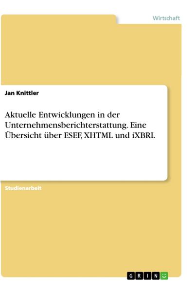 Aktuelle Entwicklungen in der Unternehmensberichterstattung. Eine Übersicht über ESEF, XHTML und iXBRL, Taschenbuch von Jan Knittler, GRIN,