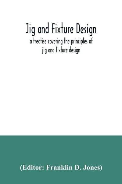Produktbild: Jig and fixture design, a treatise covering the principles of jig and fixture design, the important constructional details, and many different types o