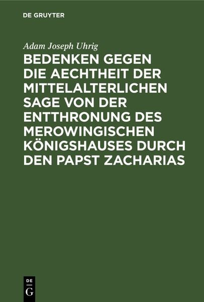 Produktbild: Bedenken gegen die Aechtheit der Mittelalterlichen Sage von der Entthronung des Merowingischen K&ouml;nigshauses durch den Papst Zacharias