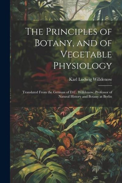 Produktbild: The Principles of Botany, and of Vegetable Physiology: Translated From the German of D.C. Willdenow, Professor of Natural History and Botany at Berlin