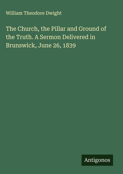 Produktbild: The Church, the Pillar and Ground of the Truth. A Sermon Delivered in Brunswick, June 26, 1839