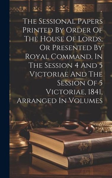 Produktbild: The Sessional Papers Printed By Order Of The House Of Lords, Or Presented By Royal Command, In The Session 4 And 5 Victoriae And The Session Of 5 Vict