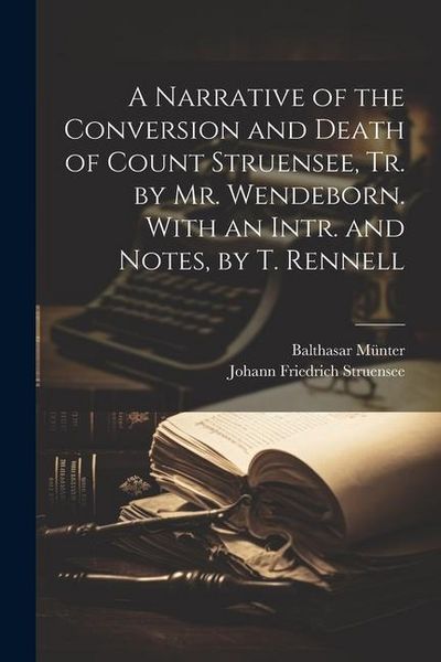 Produktbild: A Narrative of the Conversion and Death of Count Struensee, Tr. by Mr. Wendeborn. With an Intr. and Notes, by T. Rennell