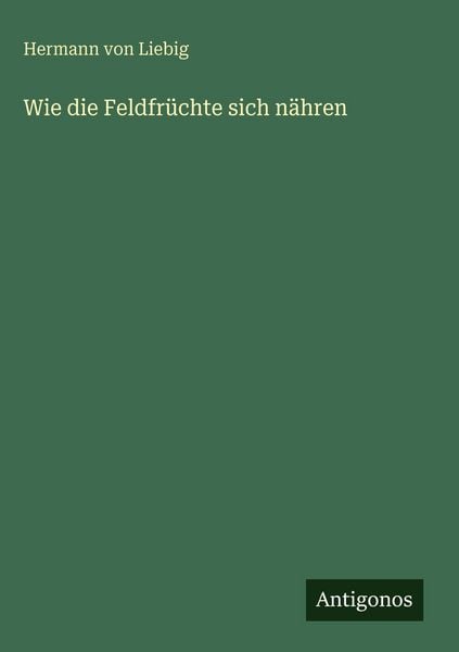 Wie die Feldfrüchte sich nähren, Gebundene Ausgabe von Hermann Liebig, Antigonos Verlag, 978-3-386-43055-5