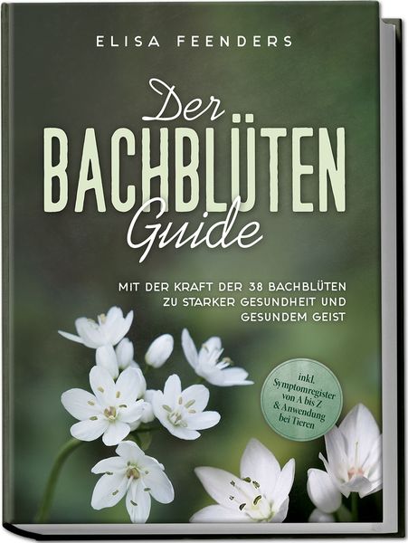 Produktbild: Der Bachbl&uuml;ten Guide: Mit der Kraft der 38 Bachbl&uuml;ten zu starker Gesundheit und gesundem Geist - inkl. Symptomregister von A bis Z & Anwendung bei Tieren