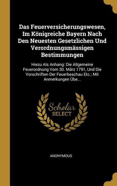 Produktbild: Das Feuerversicherungswesen, Im K&ouml;nigreiche Bayern Nach Den Neuesten Gesetzlichen Und Verordnungsm&auml;ssigen Bestimmungen: Hiezu ALS Anhang: Die Allgemei