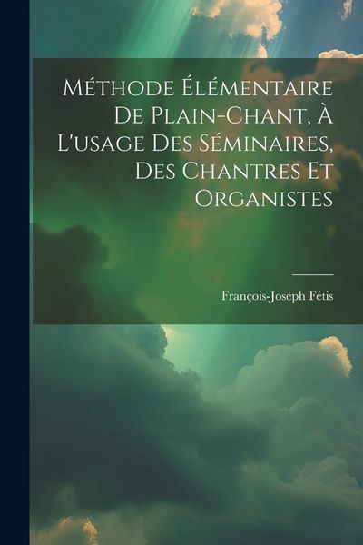 Produktbild: M&eacute;thode &Eacute;l&eacute;mentaire De Plain-chant, &Agrave; L'usage Des S&eacute;minaires, Des Chantres Et Organistes