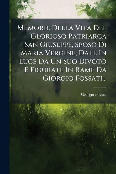 Produktbild: Memorie Della Vita Del Glorioso Patriarca San Giuseppe, Sposo Di Maria Vergine, Date In Luce Da Un Suo Divoto E Figurate In Rame Da Giorgio Fossati...