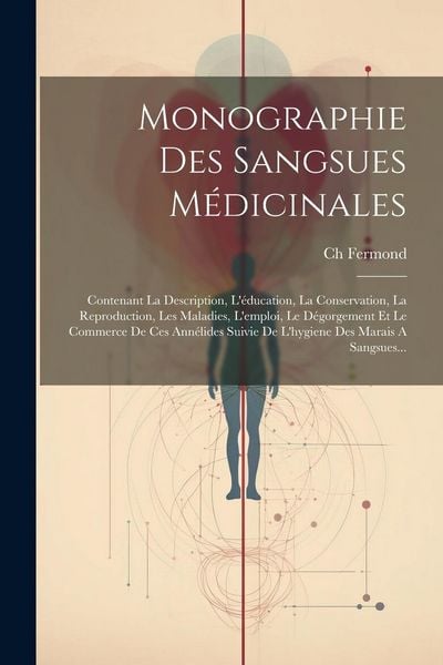 Produktbild: Monographie Des Sangsues M&eacute;dicinales: Contenant La Description, L'&eacute;ducation, La Conservation, La Reproduction, Les Maladies, L'emploi, Le D&eacute;gorgement