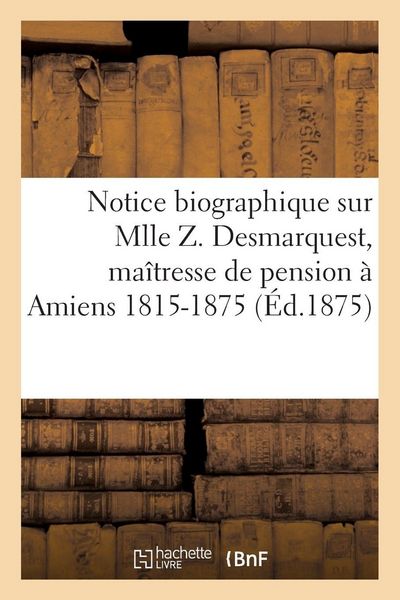 Produktbild: Notice biographique sur Mlle Z. Desmarquest, ma&icirc;tresse de pension &agrave; Amiens 1815-1875