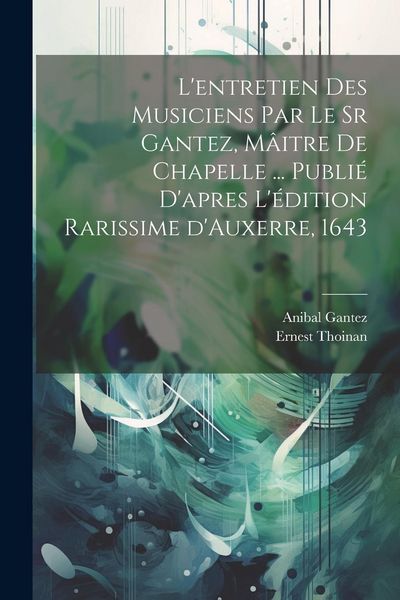 Produktbild: L'entretien des musiciens par le sr Gantez, m&acirc;itre de chapelle ... publi&eacute; d'apres l'&eacute;dition rarissime d'Auxerre, 1643