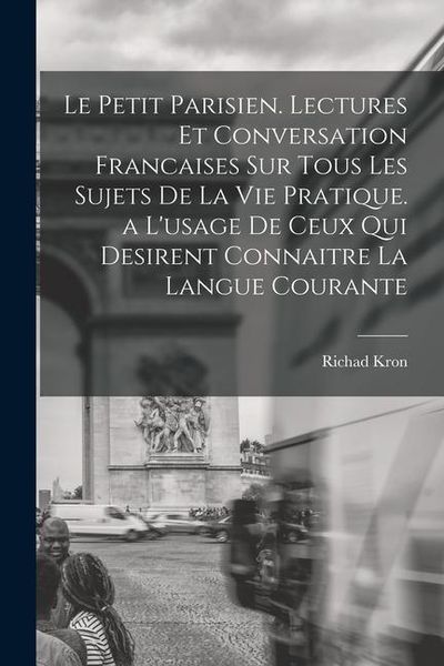 Produktbild: Le Petit Parisien. Lectures Et Conversation Francaises Sur Tous Les Sujets De La Vie Pratique. a L'usage De Ceux Qui Desirent Connaitre La Langue Cour