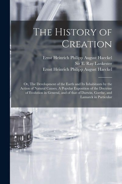 Produktbild: The History of Creation; or, The Development of the Earth and Its Inhabitants by the Action of Natural Causes. A Popular Exposition of the Doctrine of Evolution in General, and of That of Darwin, Goethe, and Lamarck in Particular