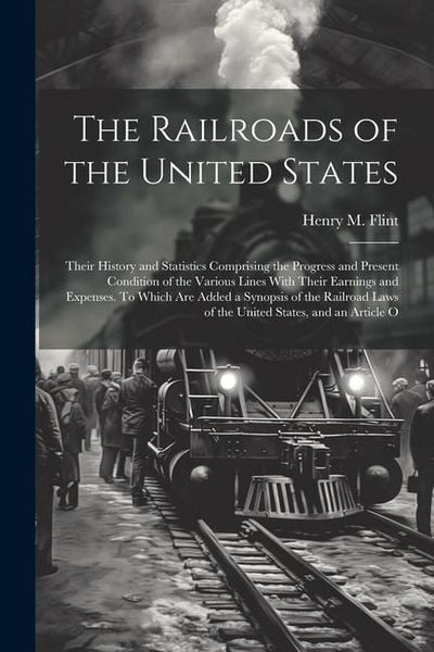 Produktbild: The Railroads of the United States; Their History and Statistics Comprising the Progress and Present Condition of the Various Lines With Their Earning
