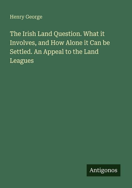 Produktbild: The Irish Land Question. What it Involves, and How Alone it Can be Settled. An Appeal to the Land Leagues
