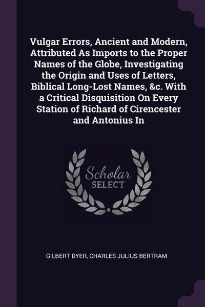 Produktbild: Vulgar Errors, Ancient and Modern, Attributed As Imports to the Proper Names of the Globe, Investigating the Origin and Uses of Letters, Biblical Long-Lost Names, &c. With a Critical Disquisition On Every Station of Richard of Cirencester and Antonius In
