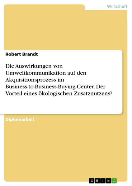 Produktbild: Die Auswirkungen von Umweltkommunikation auf den Akquisitionsprozess im Business-to-Business-Buying-Center. Der Vorteil eines &ouml;kologischen Zusatznutze