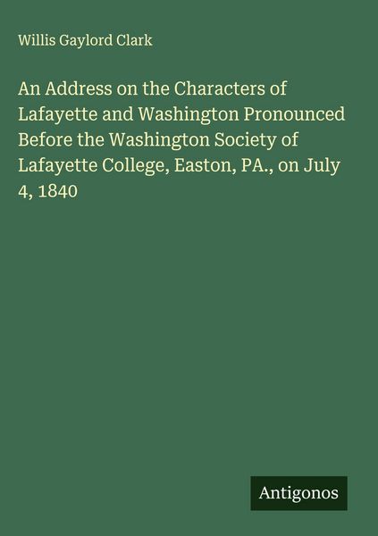 Produktbild: An Address on the Characters of Lafayette and Washington Pronounced Before the Washington Society of Lafayette College, Easton, PA., on July 4, 1840