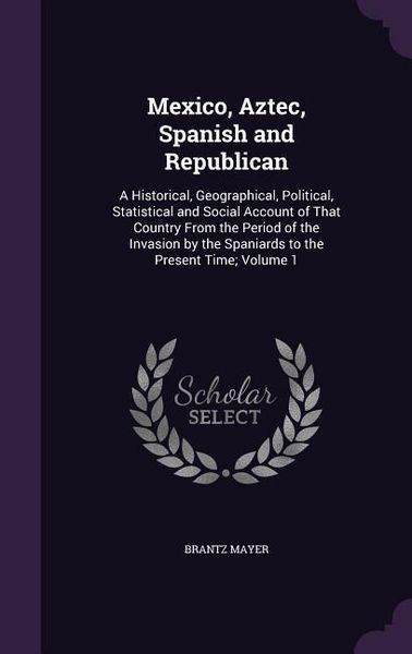 Produktbild: Mexico, Aztec, Spanish and Republican: A Historical, Geographical, Political, Statistical and Social Account of That Country From the Period of the In