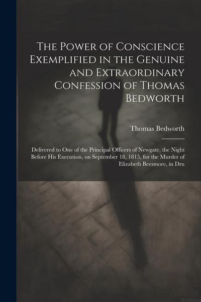 Produktbild: The Power of Conscience Exemplified in the Genuine and Extraordinary Confession of Thomas Bedworth: Delivered to one of the Principal Officers of Newg