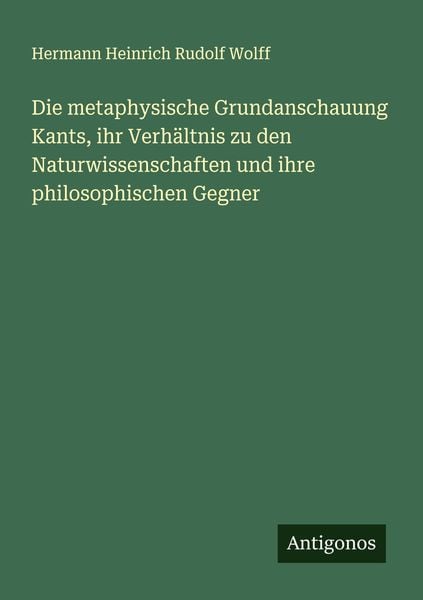 Produktbild: Die metaphysische Grundanschauung Kants, ihr Verh&auml;ltnis zu den Naturwissenschaften und ihre philosophischen Gegner