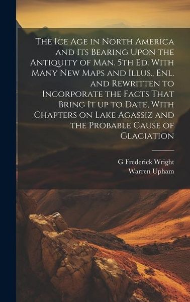 Produktbild: The ice age in North America and its Bearing Upon the Antiquity of man. 5th ed. With Many new Maps and Illus., enl. and Rewritten to Incorporate the F