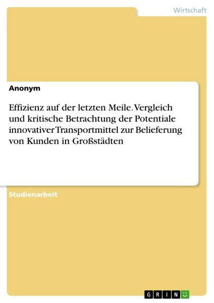 Produktbild: Effizienz auf der letzten Meile. Vergleich und kritische Betrachtung der Potentiale innovativer Transportmittel zur Belieferung von Kunden in Gro&szlig;st&auml;dten