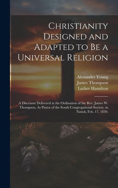 Produktbild: Christianity Designed and Adapted to Be a Universal Religion: A Discourse Delivered at the Ordination of the Rev. James W. Thompson, As Pastor of the