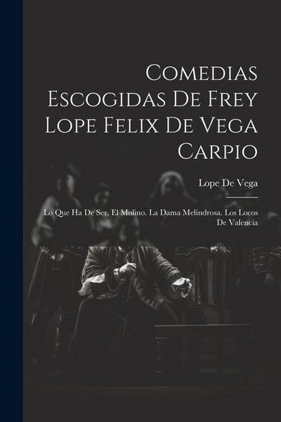 Produktbild: Comedias Escogidas De Frey Lope Felix De Vega Carpio: Lo Que Ha De Ser. El Molino. La Dama Melindrosa. Los Locos De Valencia
