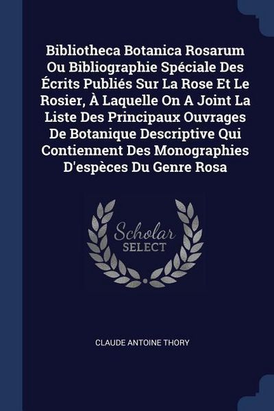 Produktbild: Bibliotheca Botanica Rosarum Ou Bibliographie Sp&eacute;ciale Des &Eacute;crits Publi&eacute;s Sur La Rose Et Le Rosier, &Agrave; Laquelle On A Joint La Liste Des Principaux Ouvrages De Botanique Descriptive Qui Contiennent Des Monographies D'esp&egrave;ces Du Genre Rosa