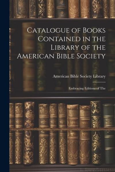 Produktbild: Catalogue of Books Contained in the Library of the American Bible Society: Embracing Editions of The