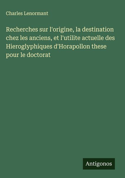 Produktbild: Recherches sur l'origine, la destination chez les anciens, et l'utilite actuelle des Hieroglyphiques d'Horapollon these pour le doctorat