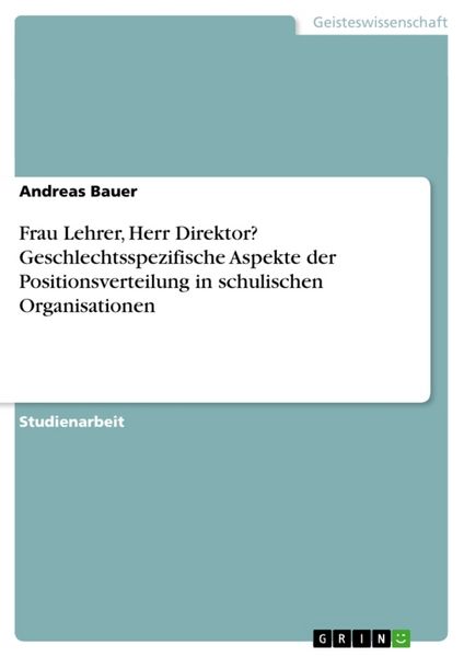 Frau Lehrer, Herr Direktor? Geschlechtsspezifische Aspekte der Positionsverteilung in schulischen Organisationen, Taschenbuch von Andreas Bauer, GRIN,