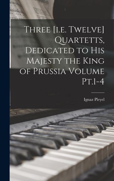 Produktbild: Three [i.e. Twelve] Quartetts, Dedicated to His Majesty the King of Prussia Volume Pt.1-4