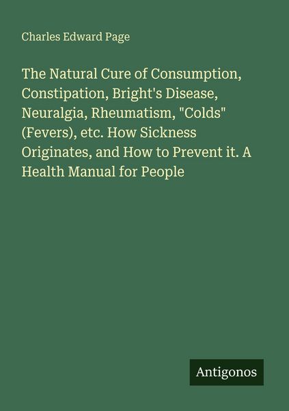 Produktbild: The Natural Cure of Consumption, Constipation, Bright's Disease, Neuralgia, Rheumatism, "Colds" (Fevers), etc. How Sickness Originates, and How to Pre
