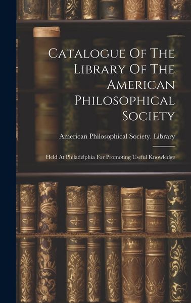 Produktbild: Catalogue Of The Library Of The American Philosophical Society: Held At Philadelphia For Promoting Useful Knowledge