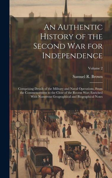 Produktbild: An Authentic History of the Second War for Independence: Comprising Details of the Military and Naval Operations, From the Commencement to the Close o