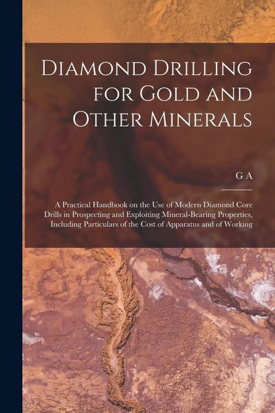Produktbild: Diamond Drilling for Gold and Other Minerals; a Practical Handbook on the use of Modern Diamond Core Drills in Prospecting and Exploiting Mineral-bear