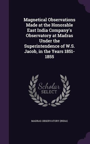 Produktbild: Magnetical Observations Made at the Honorable East India Company's Observatory at Madras Under the Superintendence of W.S. Jacob, in the Years 1851-1855