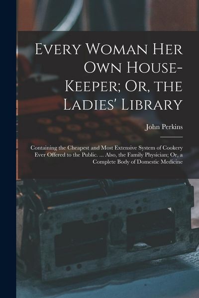 Produktbild: Every Woman Her Own House-Keeper; Or, the Ladies' Library: Containing the Cheapest and Most Extensive System of Cookery Ever Offered to the Public. ..