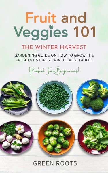 Produktbild: Fruit & Veggies 101 - The Winter Harvest : Gardening Guide on How to Grow the Freshest & Ripest Winter Vegetables (Perfect for Beginners)