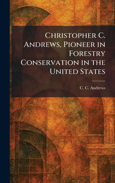 Produktbild: Christopher C. Andrews, Pioneer in Forestry Conservation in the United States
